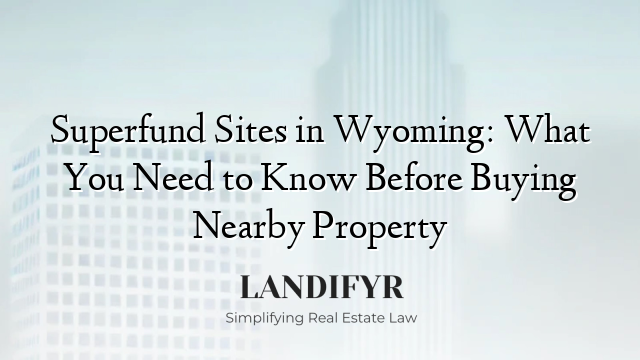 Superfund Sites in Wyoming: What You Need to Know Before Buying Nearby Property