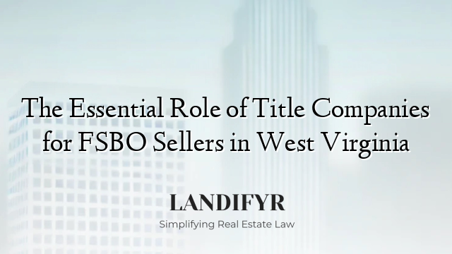 The Essential Role of Title Companies for FSBO Sellers in West Virginia