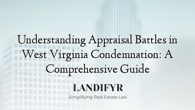 Understanding Appraisal Battles in West Virginia Condemnation: A Comprehensive Guide