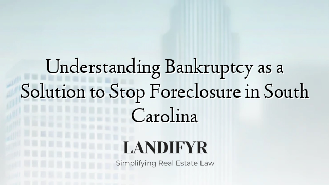 Understanding Bankruptcy as a Solution to Stop Foreclosure in South Carolina