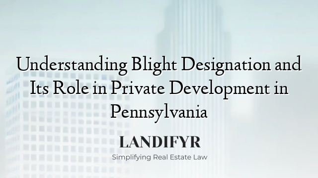 Understanding Blight Designation and Its Role in Private Development in Pennsylvania