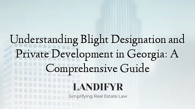 Understanding Blight Designation and Private Development in Georgia: A Comprehensive Guide