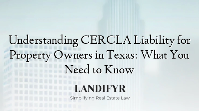 Understanding CERCLA Liability for Property Owners in Texas: What You Need to Know