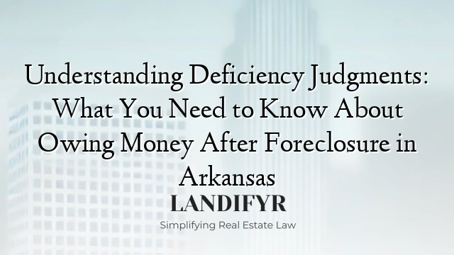 Understanding Deficiency Judgments: What You Need to Know About Owing Money After Foreclosure in Arkansas