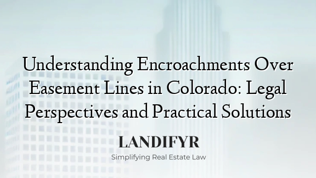Understanding Encroachments Over Easement Lines in Colorado: Legal Perspectives and Practical Solutions