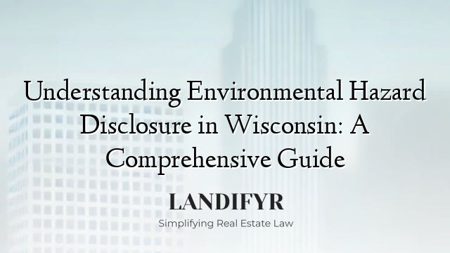 Understanding Environmental Hazard Disclosure in Wisconsin: A Comprehensive Guide