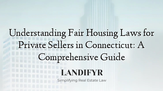 Understanding Fair Housing Laws for Private Sellers in Connecticut: A Comprehensive Guide