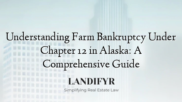 Understanding Farm Bankruptcy Under Chapter 12 in Alaska: A Comprehensive Guide
