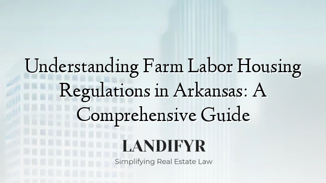 Understanding Farm Labor Housing Regulations in Arkansas: A Comprehensive Guide