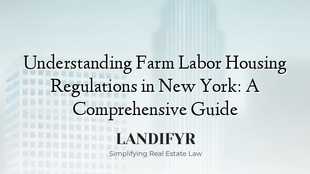 Understanding Farm Labor Housing Regulations in New York: A Comprehensive Guide
