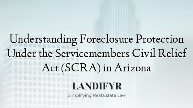Understanding Foreclosure Protection Under the Servicemembers Civil Relief Act (SCRA) in Arizona