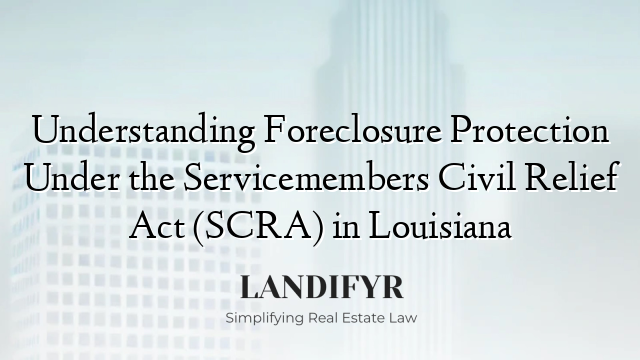 Understanding Foreclosure Protection Under the Servicemembers Civil Relief Act (SCRA) in Louisiana