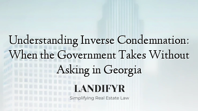 Understanding Inverse Condemnation: When the Government Takes Without Asking in Georgia