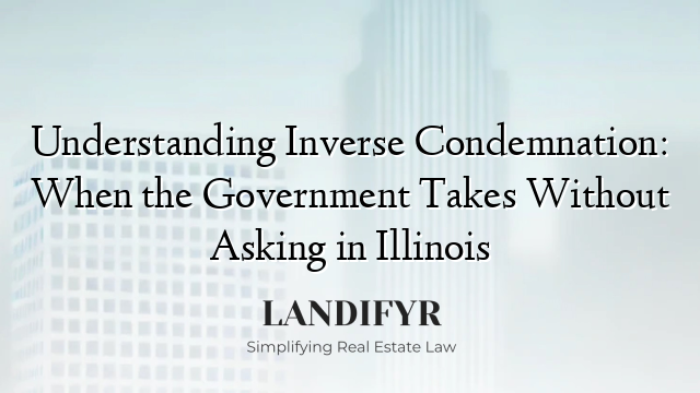 Understanding Inverse Condemnation: When the Government Takes Without Asking in Illinois