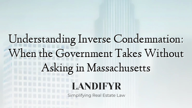 Understanding Inverse Condemnation: When the Government Takes Without Asking in Massachusetts