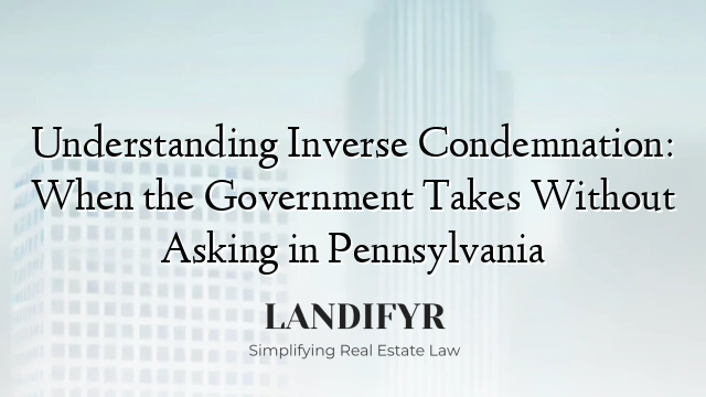 Understanding Inverse Condemnation: When the Government Takes Without Asking in Pennsylvania