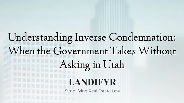 Understanding Inverse Condemnation: When the Government Takes Without Asking in Utah