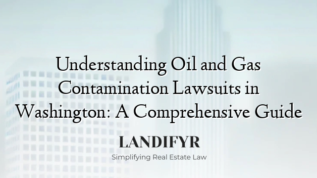Understanding Oil and Gas Contamination Lawsuits in Washington: A Comprehensive Guide