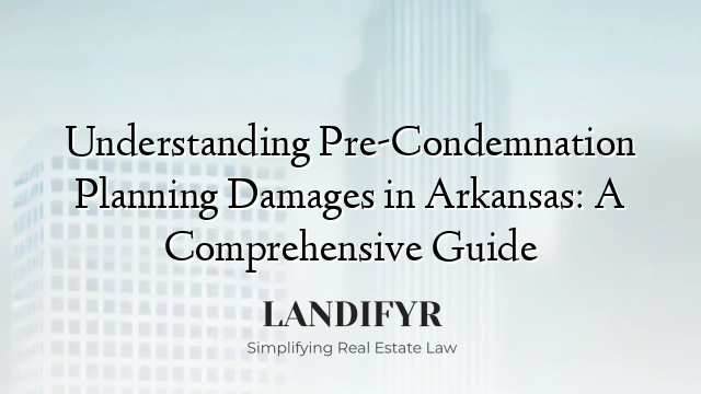 Understanding Pre-Condemnation Planning Damages in Arkansas: A Comprehensive Guide