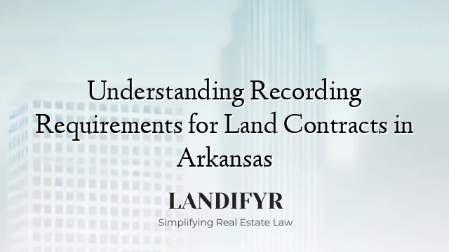 Understanding Recording Requirements for Land Contracts in Arkansas