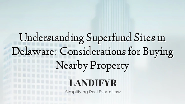 Understanding Superfund Sites in Delaware: Considerations for Buying Nearby Property