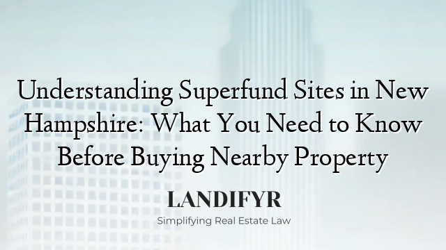 Understanding Superfund Sites in New Hampshire: What You Need to Know Before Buying Nearby Property