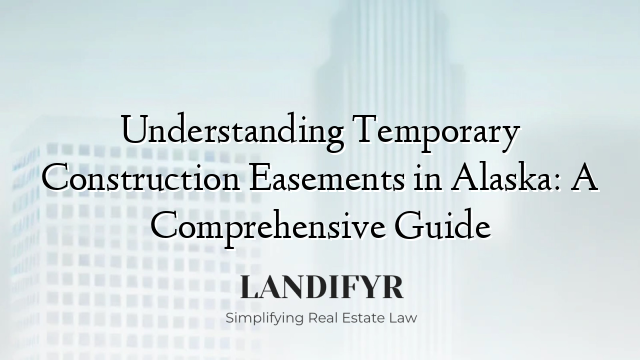 Understanding Temporary Construction Easements in Alaska: A Comprehensive Guide