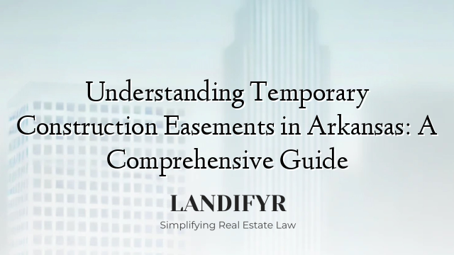 Understanding Temporary Construction Easements in Arkansas: A Comprehensive Guide