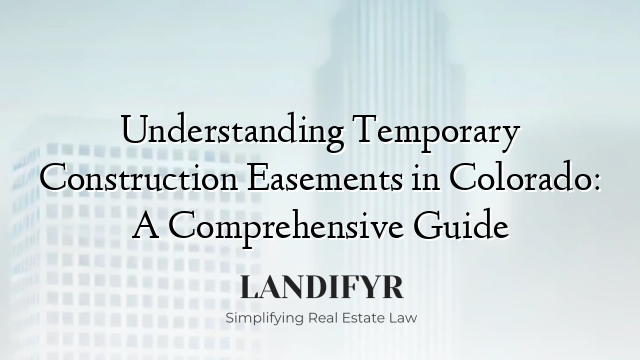 Understanding Temporary Construction Easements in Colorado: A Comprehensive Guide