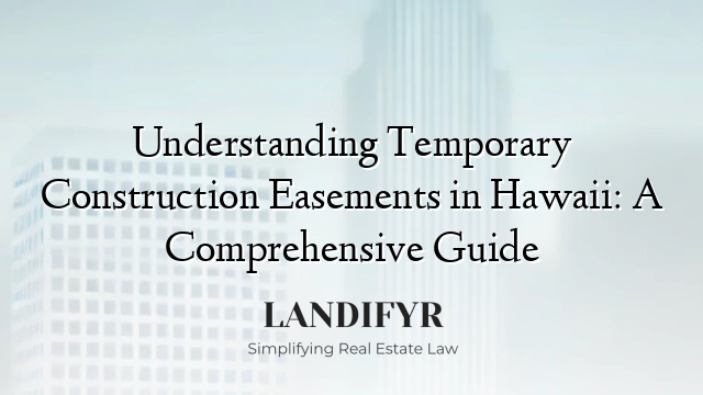 Understanding Temporary Construction Easements in Hawaii: A Comprehensive Guide