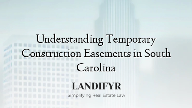 Understanding Temporary Construction Easements in South Carolina