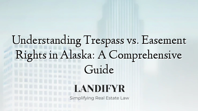 Understanding Trespass vs. Easement Rights in Alaska: A Comprehensive Guide