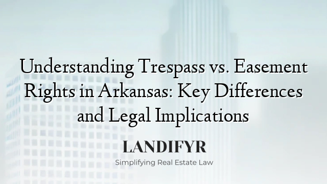 Understanding Trespass vs. Easement Rights in Arkansas: Key Differences and Legal Implications