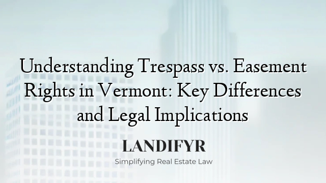 Understanding Trespass vs. Easement Rights in Vermont: Key Differences and Legal Implications