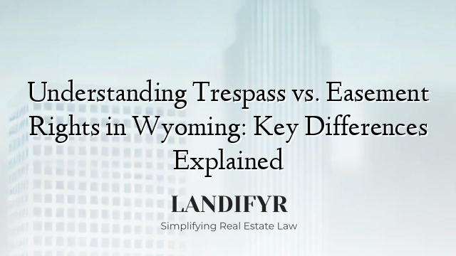 Understanding Trespass vs. Easement Rights in Wyoming: Key Differences Explained