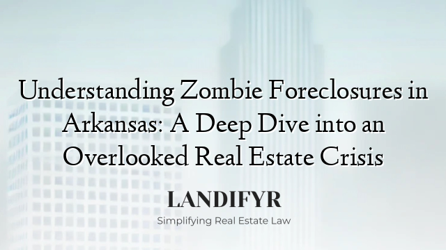 Understanding Zombie Foreclosures in Arkansas: A Deep Dive into an Overlooked Real Estate Crisis