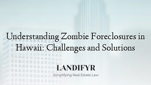 Understanding Zombie Foreclosures in Hawaii: Challenges and Solutions
