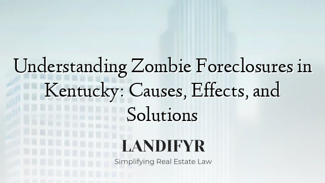 Understanding Zombie Foreclosures in Kentucky: Causes, Effects, and Solutions
