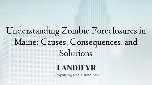 Understanding Zombie Foreclosures in Maine: Causes, Consequences, and Solutions