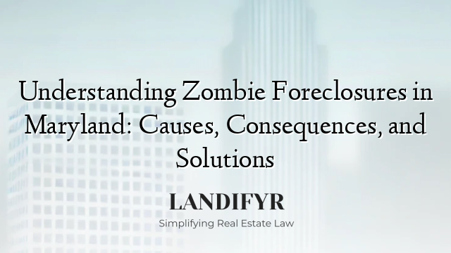 Understanding Zombie Foreclosures in Maryland: Causes, Consequences, and Solutions