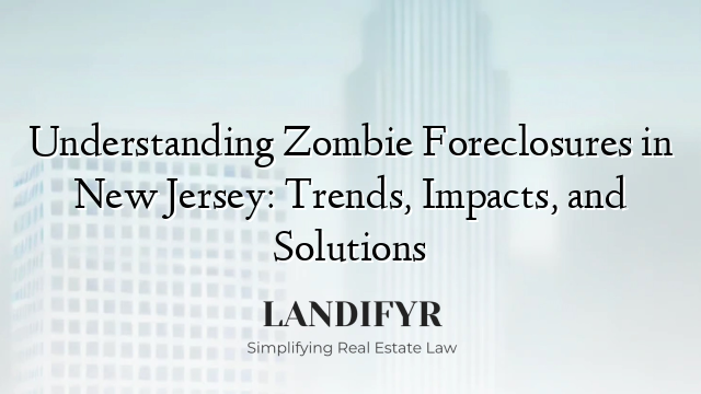 Understanding Zombie Foreclosures in New Jersey: Trends, Impacts, and Solutions