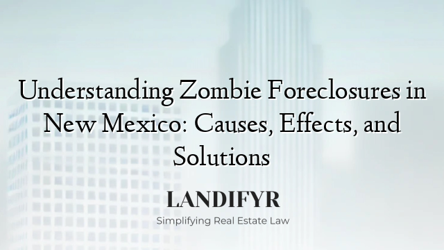 Understanding Zombie Foreclosures in New Mexico: Causes, Effects, and Solutions