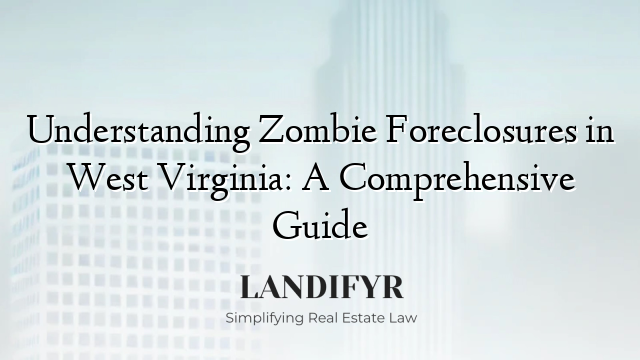 Understanding Zombie Foreclosures in West Virginia: A Comprehensive Guide