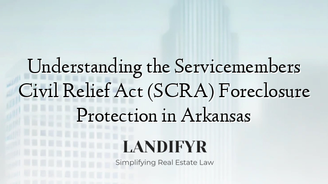 Understanding the Servicemembers Civil Relief Act (SCRA) Foreclosure Protection in Arkansas