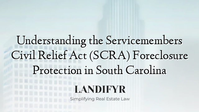 Understanding the Servicemembers Civil Relief Act (SCRA) Foreclosure Protection in South Carolina