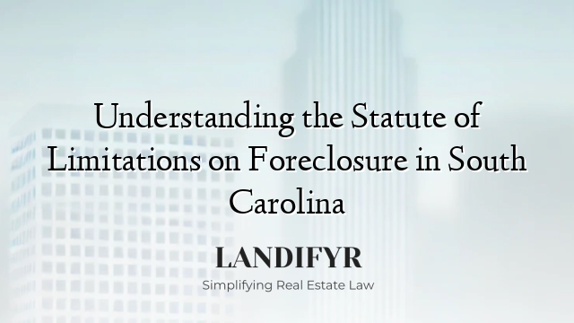 Understanding the Statute of Limitations on Foreclosure in South Carolina