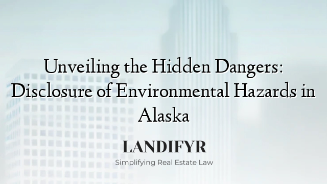 Unveiling the Hidden Dangers: Disclosure of Environmental Hazards in Alaska