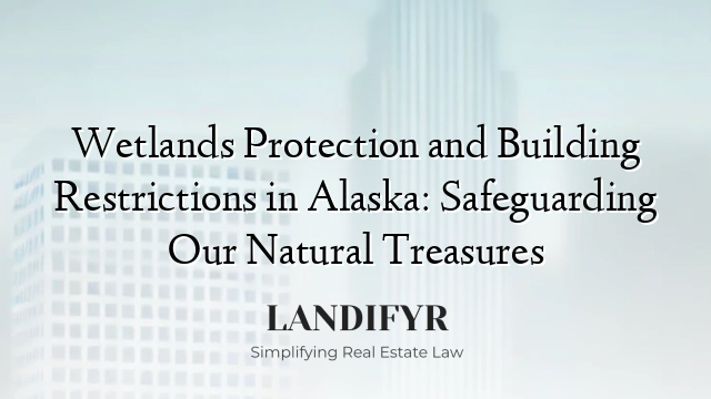 Wetlands Protection and Building Restrictions in Alaska: Safeguarding Our Natural Treasures