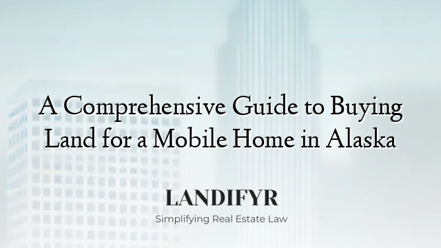 A Comprehensive Guide to Buying Land for a Mobile Home in Alaska