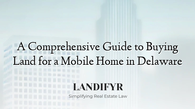 A Comprehensive Guide to Buying Land for a Mobile Home in Delaware